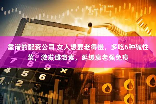 靠谱的配资公司 女人想要老得慢，多吃6种碱性菜，激发雌激素，延缓衰老强免疫