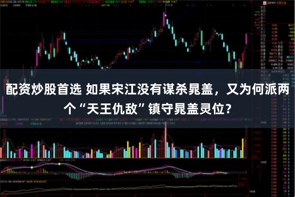 配资炒股首选 如果宋江没有谋杀晁盖，又为何派两个“天王仇敌”镇守晁盖灵位？