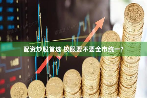 配资炒股首选 校服要不要全市统一?
