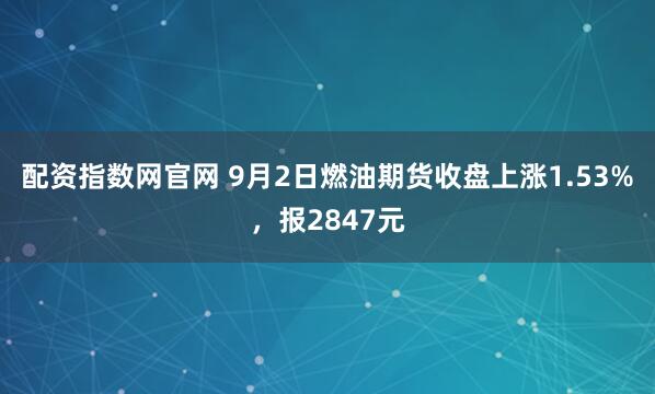 配资指数网官网 9月2日燃油期货收盘上涨1.53%，报2847元