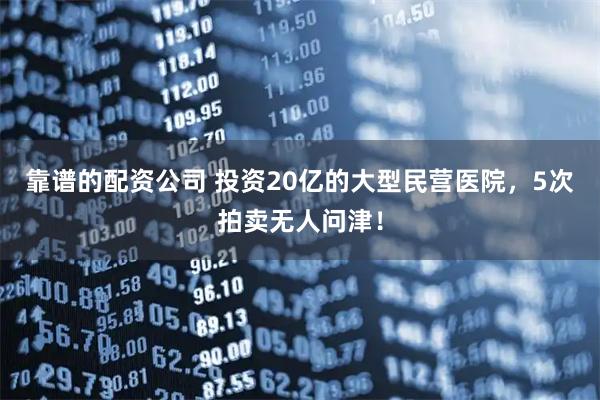 靠谱的配资公司 投资20亿的大型民营医院，5次拍卖无人问津！