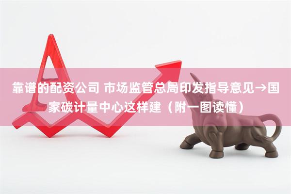 靠谱的配资公司 市场监管总局印发指导意见→国家碳计量中心这样建（附一图读懂）