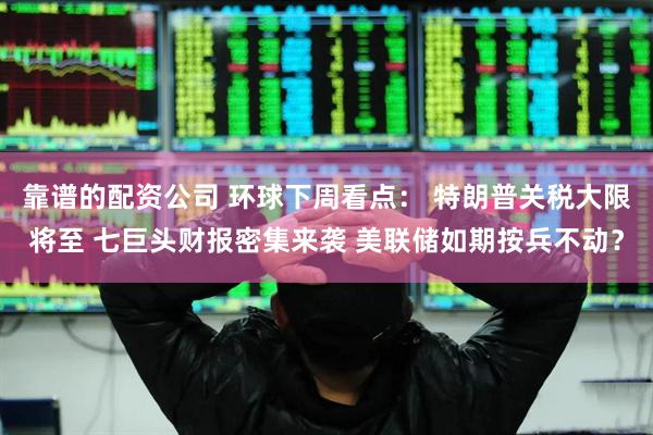 靠谱的配资公司 环球下周看点： 特朗普关税大限将至 七巨头财报密集来袭 美联储如期按兵不动？