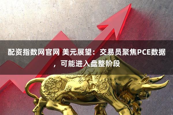 配资指数网官网 美元展望：交易员聚焦PCE数据，可能进入盘整阶段