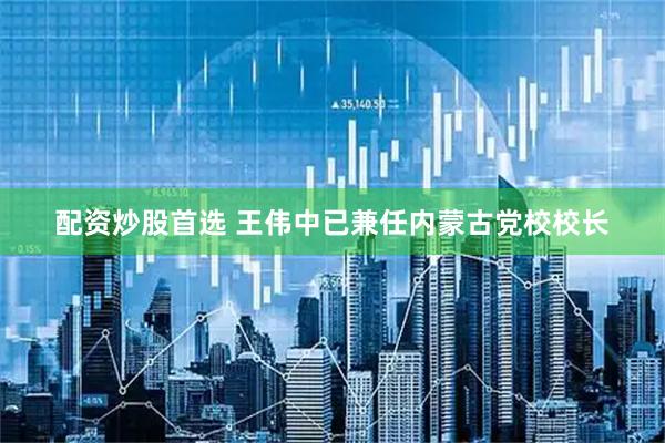 配资炒股首选 王伟中已兼任内蒙古党校校长