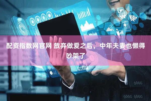 配资指数网官网 放弃做爱之后，中年夫妻也懒得吵架了