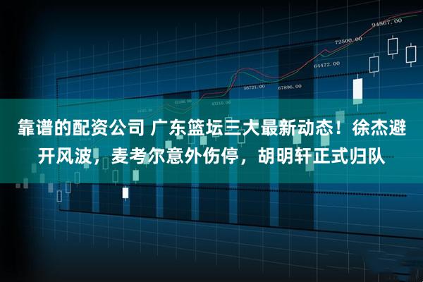 靠谱的配资公司 广东篮坛三大最新动态!徐杰避开风波,麦考尔意外伤停,胡明轩正式归队