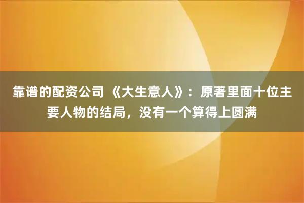靠谱的配资公司 《大生意人》:原著里面十位主要人物的结局,没有一个算得上圆满