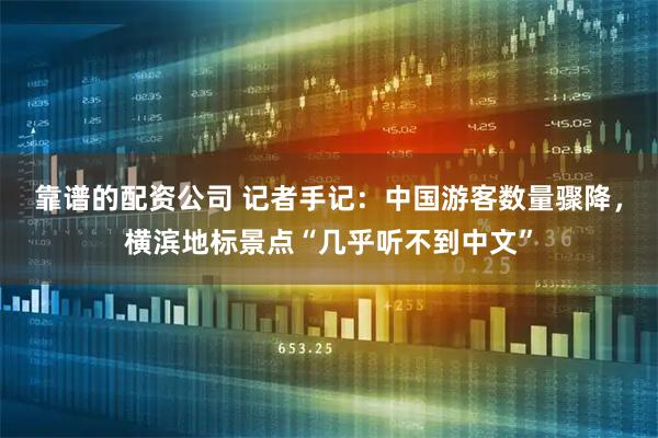 靠谱的配资公司 记者手记：中国游客数量骤降，横滨地标景点“几乎听不到中文”