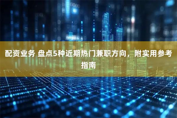 配资业务 盘点5种近期热门兼职方向，附实用参考指南