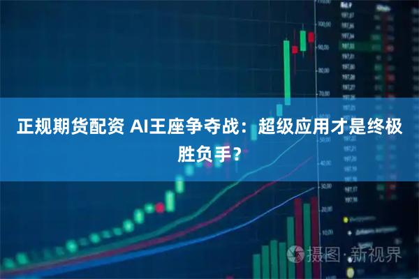 正规期货配资 AI王座争夺战：超级应用才是终极胜负手？