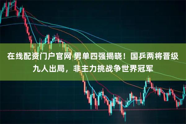 在线配资门户官网 男单四强揭晓！国乒两将晋级九人出局，非主力挑战争世界冠军
