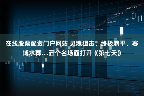 在线股票配资门户网站 灵魂狙击、终极躺平、赛博水葬…五个名场面打开《第七天》