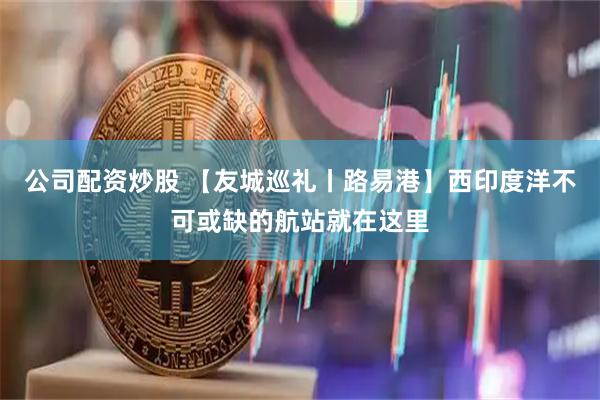公司配资炒股 【友城巡礼丨路易港】西印度洋不可或缺的航站就在这里
