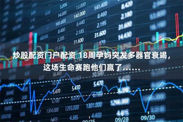 炒股配资门户配资 18周孕妈突发多器官衰竭,这场生命赛跑他们赢了……