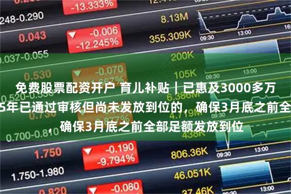免费股票配资开户 育儿补贴｜已惠及3000多万名婴幼儿；2025年已通过审核但尚未发放到位的，确保3月底之前全部足额发放到位