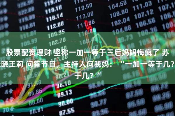 股票配资理财 坚称一加一等于三后妈妈悔疯了 苏晓晓王莉 问答节目，主持人问我妈： “一加一等于几？”