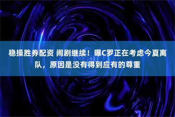 稳操胜券配资 闹剧继续！曝C罗正在考虑今夏离队，原因是没有得到应有的尊重