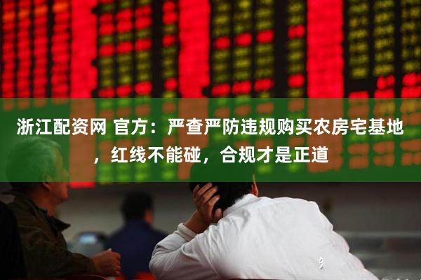 浙江配资网 官方：严查严防违规购买农房宅基地，红线不能碰，合规才是正道