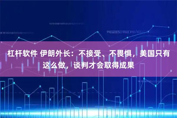 杠杆软件 伊朗外长：不接受、不畏惧，美国只有这么做，谈判才会取得成果