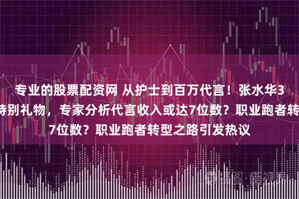 专业的股票配资网 从护士到百万代言！张水华35岁生日收到最特别礼物，专家分析代言收入或达7位数？职业跑者转型之路引发热议