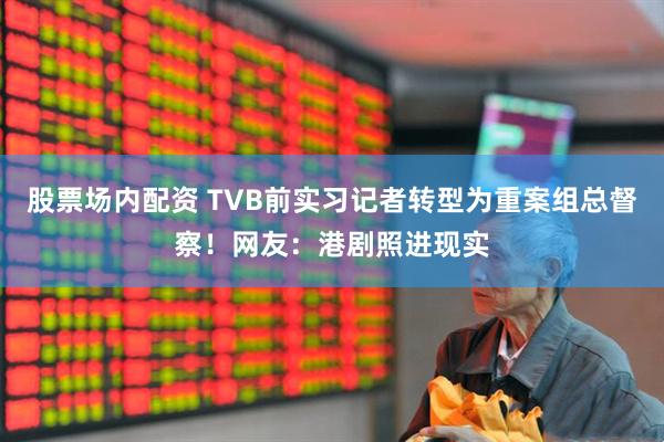 股票场内配资 TVB前实习记者转型为重案组总督察！网友：港剧照进现实