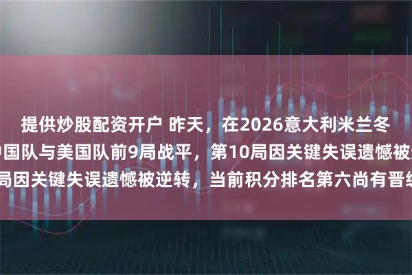 提供炒股配资开户 昨天，在2026意大利米兰冬奥会女子冰壶比赛中，中国队与美国队前9局战平，第10局因关键失误遗憾被逆转，当前积分排名第六尚有晋级希望