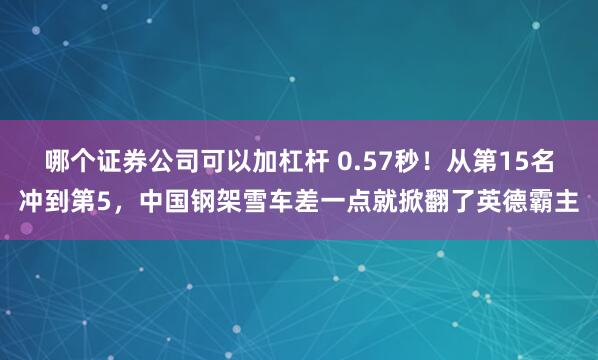 哪个证券公司可以加杠杆 0.57秒！从第15名冲到第5，中国钢架雪车差一点就掀翻了英德霸主