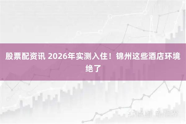 股票配资讯 2026年实测入住！锦州这些酒店环境绝了