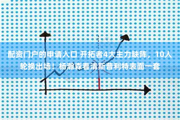 配资门户的申请入口 开拓者4大主力缺阵,10人轮换出场!杨瀚森看清斯普利特表面一套