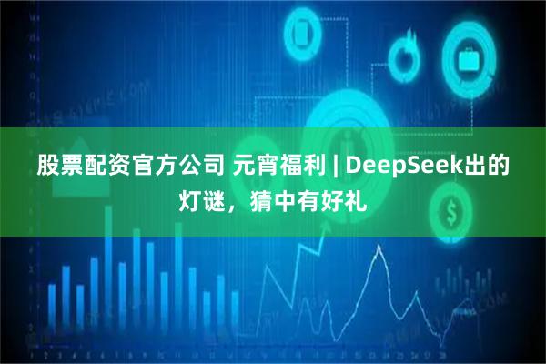 股票配资官方公司 元宵福利 | DeepSeek出的灯谜,猜中有好礼