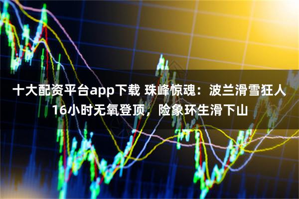 十大配资平台app下载 珠峰惊魂：波兰滑雪狂人16小时无氧登顶，险象环生滑下山