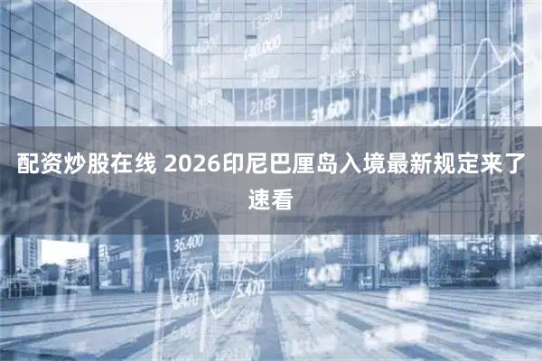 配资炒股在线 2026印尼巴厘岛入境最新规定来了速看
