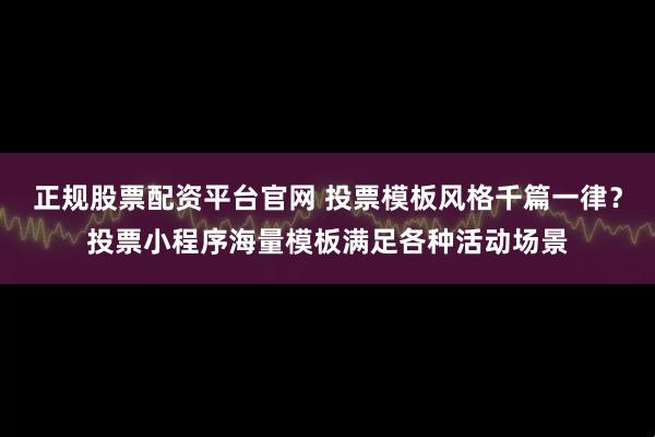 正规股票配资平台官网 投票模板风格千篇一律？投票小程序海量模板满足各种活动场景
