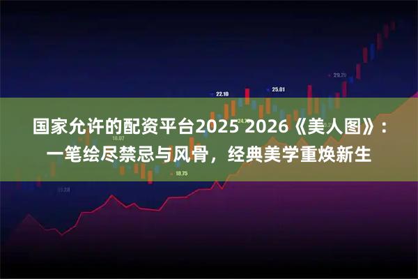国家允许的配资平台2025 2026《美人图》：一笔绘尽禁忌与风骨，经典美学重焕新生