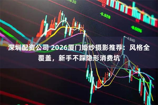 深圳配资公司 2026厦门婚纱摄影推荐：风格全覆盖，新手不踩隐形消费坑