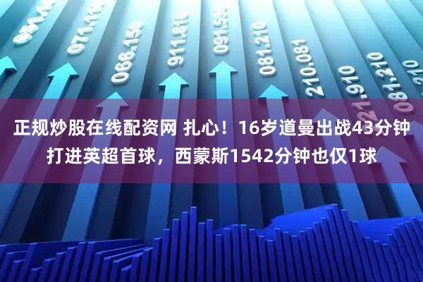 正规炒股在线配资网 扎心！16岁道曼出战43分钟打进英超首球，西蒙斯1542分钟也仅1球