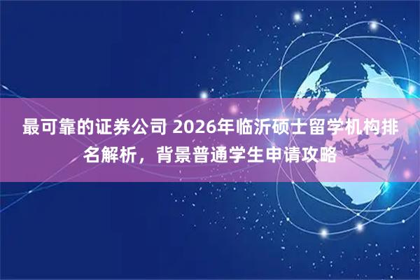 最可靠的证券公司 2026年临沂硕士留学机构排名解析，背景普通学生申请攻略