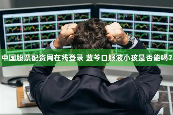 中国股票配资网在线登录 蓝芩口服液小孩是否能喝？