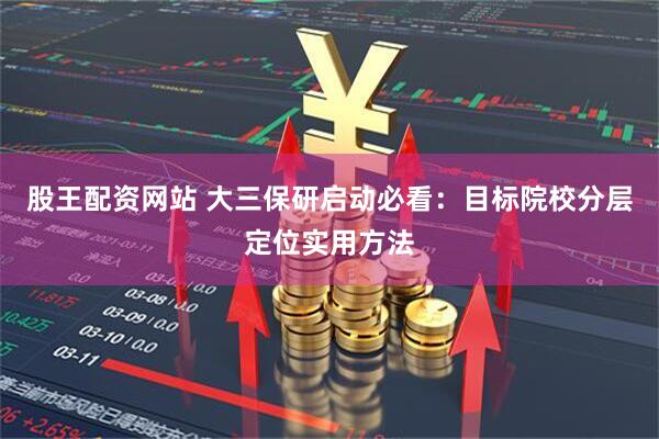 股王配资网站 大三保研启动必看：目标院校分层定位实用方法