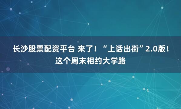 长沙股票配资平台 来了!“上话出街”2.0版!这个周末相约大学路