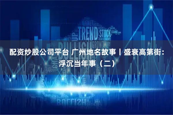 配资炒股公司平台 广州地名故事丨盛衰高第街:浮沉当年事(二)