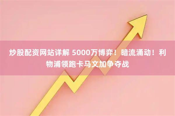 炒股配资网站详解 5000万博弈！暗流涌动！利物浦领跑卡马文加争夺战