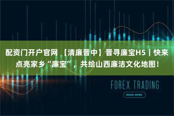配资门开户官网 【清廉晋中】晋寻廉宝H5|快来点亮家乡“廉宝”,共绘山西廉洁文化地图!