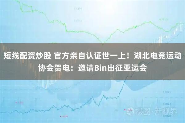 短线配资炒股 官方亲自认证世一上!湖北电竞运动协会贺电:邀请Bin出征亚运会