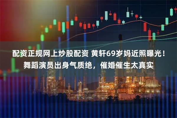 配资正规网上炒股配资 黄轩69岁妈近照曝光！舞蹈演员出身气质绝，催婚催生太真实