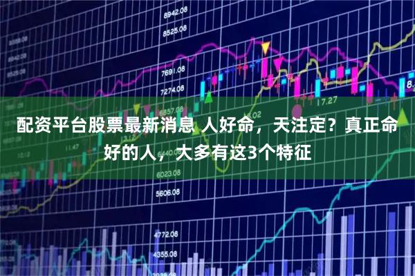 配资平台股票最新消息 人好命，天注定？真正命好的人，大多有这3个特征