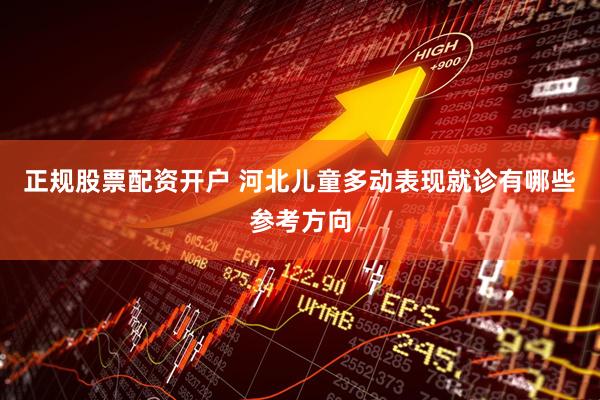 正规股票配资开户 河北儿童多动表现就诊有哪些参考方向