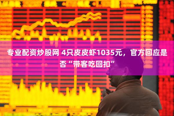 专业配资炒股网 4只皮皮虾1035元，官方回应是否“带客吃回扣”