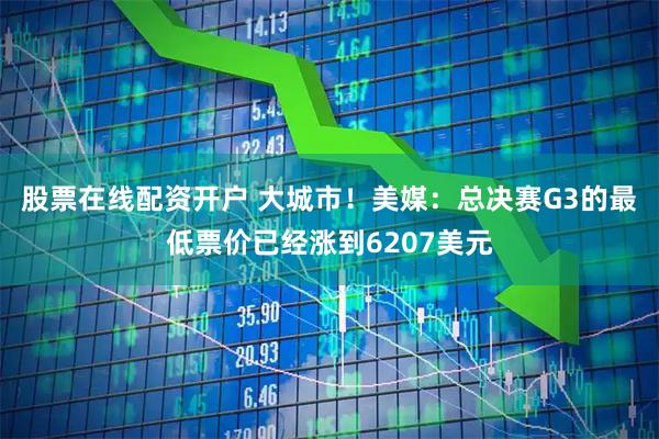 股票在线配资开户 大城市！美媒：总决赛G3的最低票价已经涨到6207美元